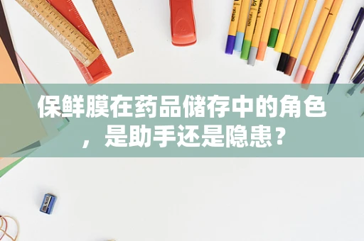 保鲜膜在药品储存中的角色，是助手还是隐患？