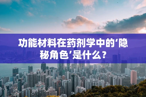 功能材料在药剂学中的‘隐秘角色’是什么？