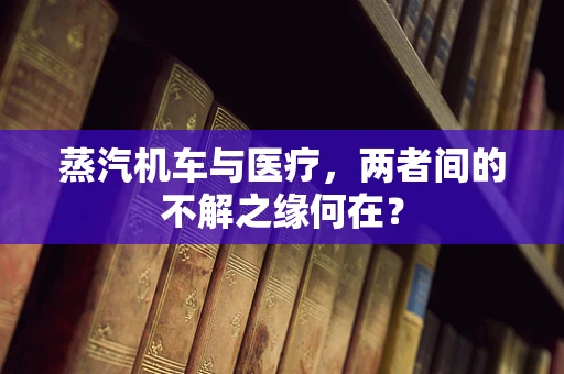 蒸汽机车与医疗，两者间的不解之缘何在？