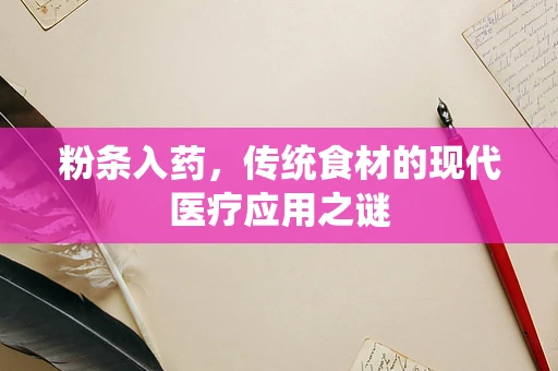 粉条入药，传统食材的现代医疗应用之谜