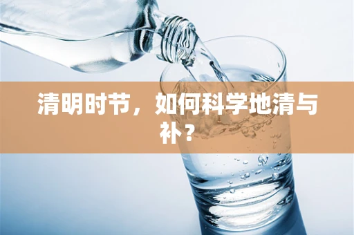 清明时节，如何科学地清与补？