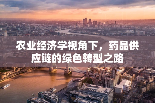 农业经济学视角下，药品供应链的绿色转型之路