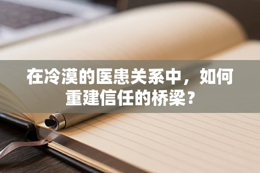 在冷漠的医患关系中，如何重建信任的桥梁？