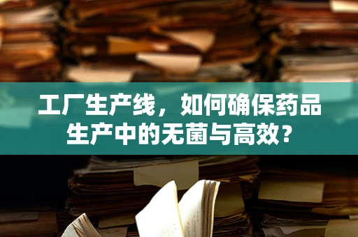 工厂生产线，如何确保药品生产中的无菌与高效？