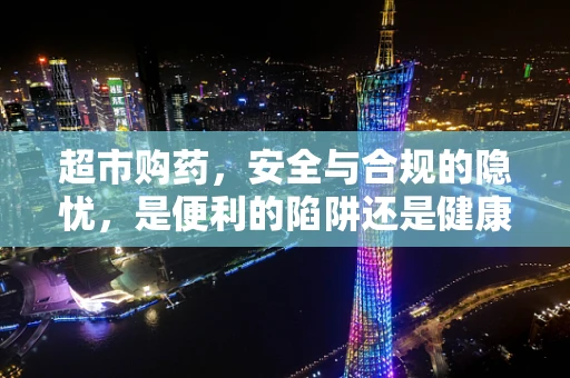 超市购药，安全与合规的隐忧，是便利的陷阱还是健康的守护？