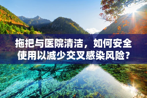 拖把与医院清洁，如何安全使用以减少交叉感染风险？