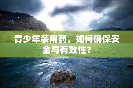 青少年装用药，如何确保安全与有效性？