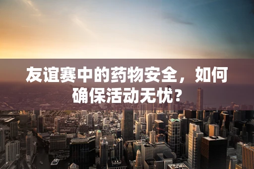 友谊赛中的药物安全，如何确保活动无忧？