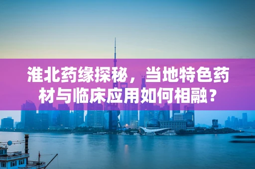 淮北药缘探秘，当地特色药材与临床应用如何相融？