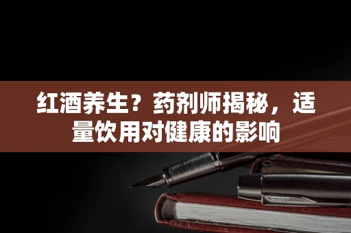 红酒养生？药剂师揭秘，适量饮用对健康的影响