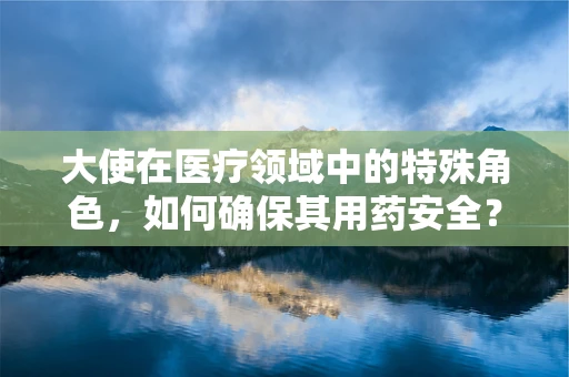 大使在医疗领域中的特殊角色，如何确保其用药安全？