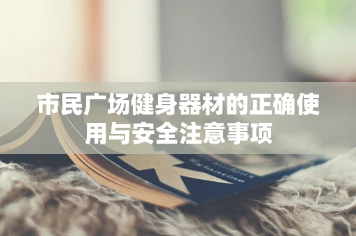 市民广场健身器材的正确使用与安全注意事项