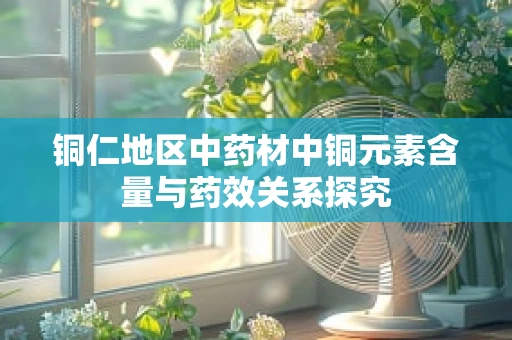 铜仁地区中药材中铜元素含量与药效关系探究