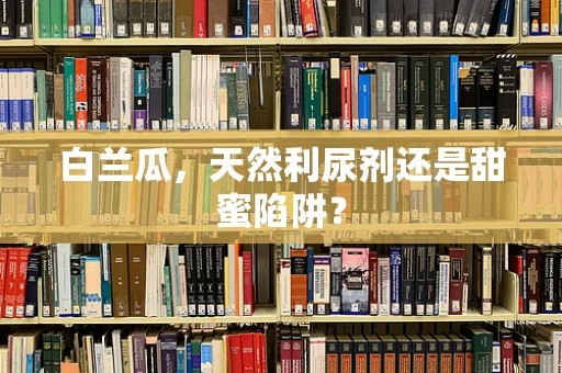 白兰瓜，天然利尿剂还是甜蜜陷阱？