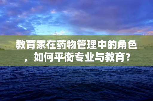 教育家在药物管理中的角色，如何平衡专业与教育？