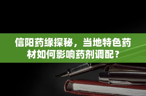 信阳药缘探秘，当地特色药材如何影响药剂调配？