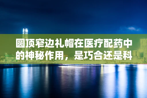 圆顶窄边礼帽在医疗配药中的神秘作用，是巧合还是科学考量？
