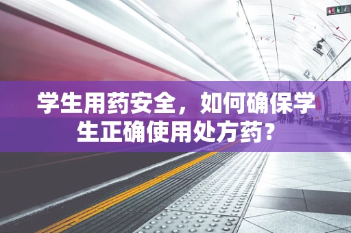 学生用药安全，如何确保学生正确使用处方药？