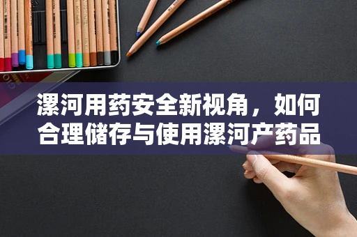 漯河用药安全新视角，如何合理储存与使用漯河产药品？