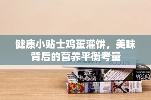 健康小贴士鸡蛋灌饼，美味背后的营养平衡考量