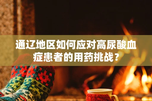 通辽地区如何应对高尿酸血症患者的用药挑战？