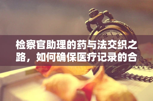 检察官助理的药与法交织之路，如何确保医疗记录的合法性？