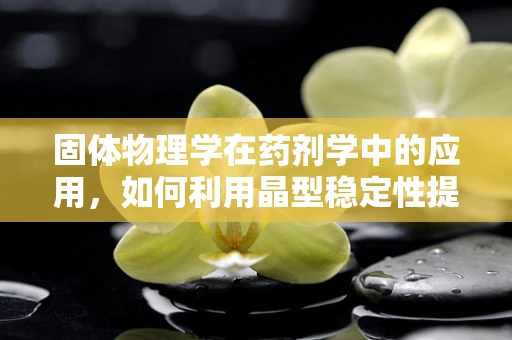 固体物理学在药剂学中的应用，如何利用晶型稳定性提升药物疗效？