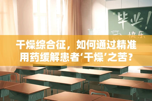干燥综合征，如何通过精准用药缓解患者‘干燥’之苦？