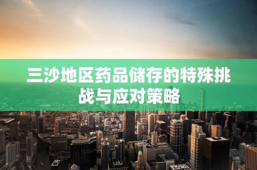 三沙地区药品储存的特殊挑战与应对策略