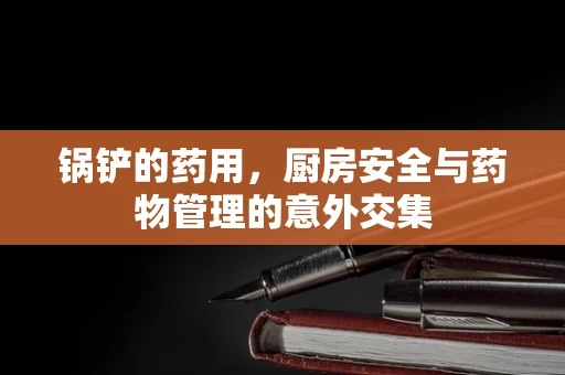 锅铲的药用，厨房安全与药物管理的意外交集
