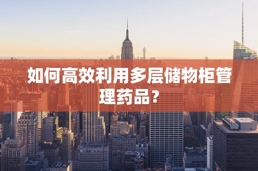 如何高效利用多层储物柜管理药品？