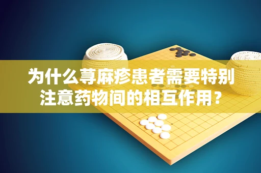 为什么荨麻疹患者需要特别注意药物间的相互作用？