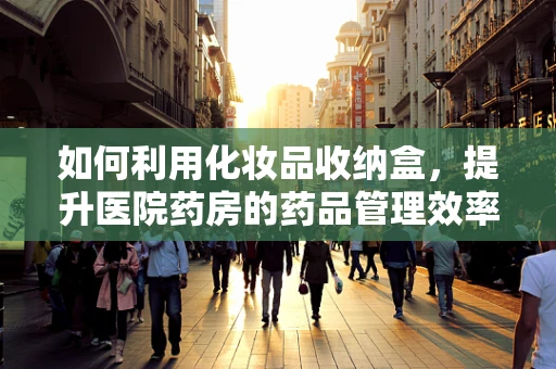 如何利用化妆品收纳盒，提升医院药房的药品管理效率？