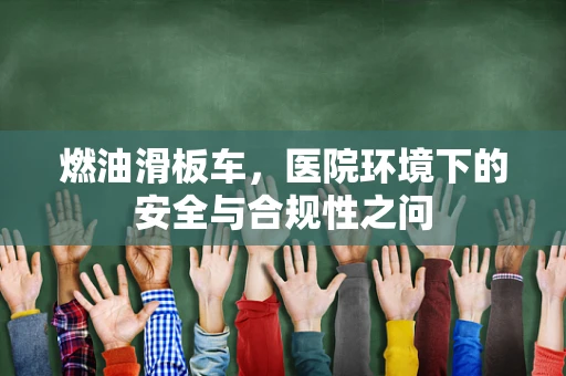 燃油滑板车，医院环境下的安全与合规性之问
