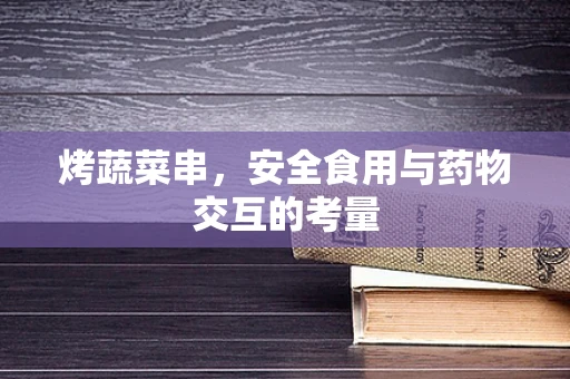 烤蔬菜串，安全食用与药物交互的考量