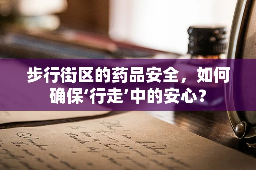 步行街区的药品安全，如何确保‘行走’中的安心？
