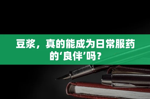 豆浆，真的能成为日常服药的‘良伴’吗？