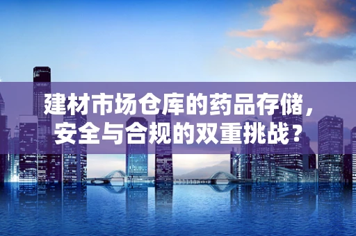 建材市场仓库的药品存储，安全与合规的双重挑战？