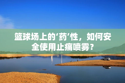 篮球场上的‘药’性，如何安全使用止痛喷雾？