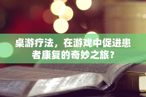 桌游疗法，在游戏中促进患者康复的奇妙之旅？