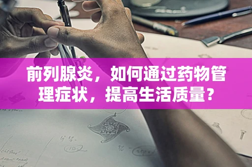 前列腺炎，如何通过药物管理症状，提高生活质量？