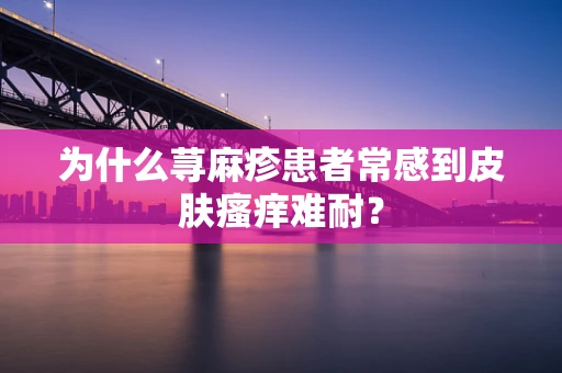 为什么荨麻疹患者常感到皮肤瘙痒难耐？
