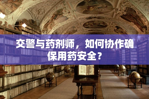 交警与药剂师，如何协作确保用药安全？
