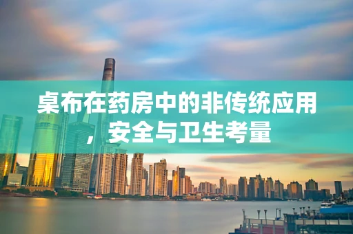 桌布在药房中的非传统应用，安全与卫生考量