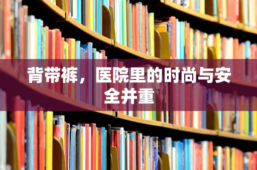 背带裤，医院里的时尚与安全并重