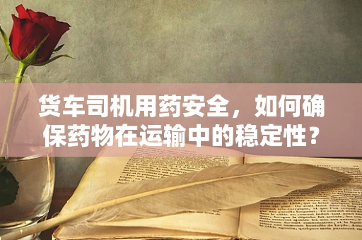 货车司机用药安全，如何确保药物在运输中的稳定性？