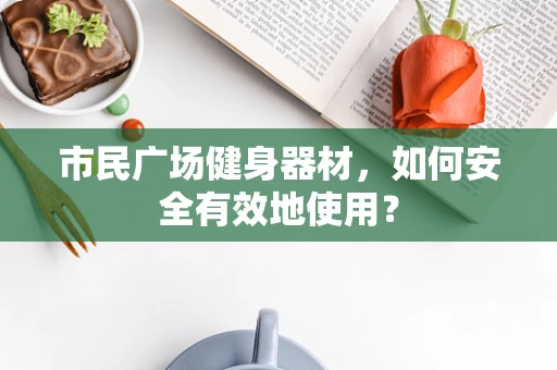 市民广场健身器材，如何安全有效地使用？