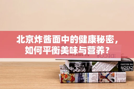 北京炸酱面中的健康秘密，如何平衡美味与营养？