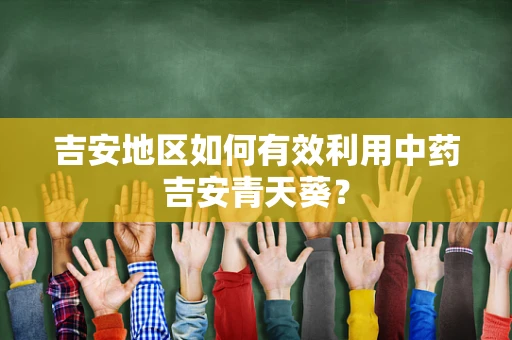 吉安地区如何有效利用中药吉安青天葵？