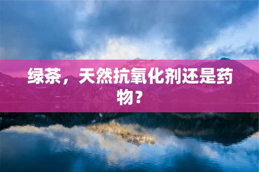 绿茶，天然抗氧化剂还是药物？